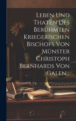 Cover image for Leben und Thaten des Beruehmten Kriegerischen Bischofs von Muenster Christoph Bernhards von Galen...