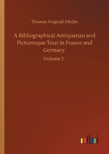 Cover image for A Bibliographical Antiquarian and Picturesque Tour in France and Germany: Volume 3