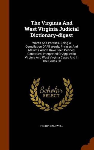 Cover image for The Virginia and West Virginia Judicial Dictionary-Digest: Words and Phrases. Being a Compilation of All Words, Phrases and Maxims Which Have Been Defined, Construed, Interpreted or Applied in Virginia and West Virginia Cases and in the Codes of