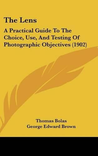 Cover image for The Lens: A Practical Guide to the Choice, Use, and Testing of Photographic Objectives (1902)