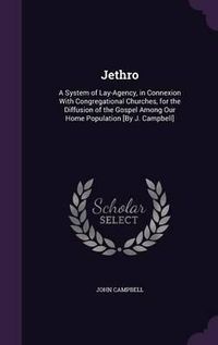 Cover image for Jethro: A System of Lay-Agency, in Connexion with Congregational Churches, for the Diffusion of the Gospel Among Our Home Population [By J. Campbell]