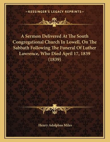 Cover image for A Sermon Delivered at the South Congregational Church in Lowell, on the Sabbath Following the Funeral of Luther Lawrence, Who Died April 17, 1839 (1839)