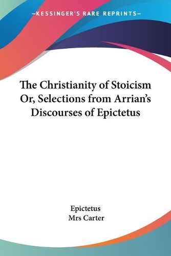 Cover image for The Christianity of Stoicism Or, Selections from Arrian's Discourses of Epictetus