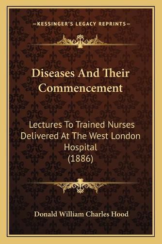 Diseases and Their Commencement: Lectures to Trained Nurses Delivered at the West London Hospital (1886)