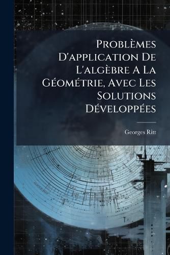 Cover image for Probl Mes D'Application de L'Alg Bre a la G Om Trie, Avec Les Solutions D Velopp Es: Ligne, Droite, Ellipse, Hyperbole, Parabole, Part 2...