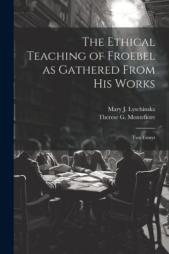 Cover image for The Ethical Teaching of Froebel as Gathered From his Works; two Essays