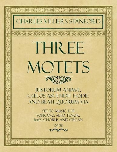 Three Motets - Justorum Animae, Coelos Ascendit Hodie and Beati Quorum Via - Set to Music for Soprano, Alto, Tenor, Bass, Chorus and Organ - Op.38