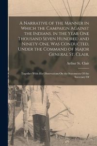 Cover image for A Narrative of the Manner in Which the Campaign Against the Indians, in the Year One Thousand Seven Hundred and Ninety-One, Was Conducted, Under the Command of Major General St. Clair,