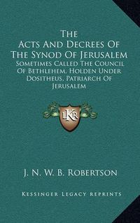 Cover image for The Acts and Decrees of the Synod of Jerusalem: Sometimes Called the Council of Bethlehem, Holden Under Dositheus, Patriarch of Jerusalem