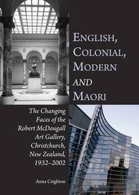 Cover image for English, Colonial, Modern and Maori: The Changing Faces of the Robert McDougall Art Gallery, Christchurch, New Zealand, 1932-2002