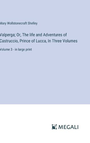 Cover image for Valperga; Or, The life and Adventures of Castruccio, Prince of Lucca, In Three Volumes