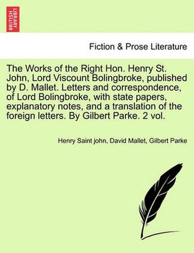 Cover image for The Works of the Right Hon. Henry St. John, Lord Viscount Bolingbroke, published by D. Mallet. Letters and correspondence, of Lord Bolingbroke, with state papers, explanatory notes, and a translation of the foreign letters. By Gilbert Parke. Vol. I