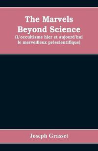 Cover image for The marvels beyond science (L'occultisme hier et aujourd'hui: le merveilleux prescientifique): being a record of progress made in the reduction of occult phenomena to a scientific basis