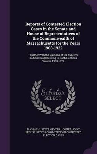 Reports of Contested Election Cases in the Senate and House of Representatives of the Commonwealth of Massachusetts for the Years 1903-1922: Together with the Opinions of the Supreme Judicial Court Relating to Such Elections Volume 1903-1922