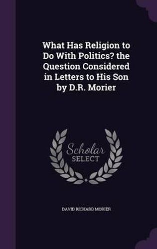 Cover image for What Has Religion to Do with Politics? the Question Considered in Letters to His Son by D.R. Morier