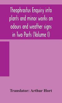 Cover image for Theophrastus Enquiry into plants and minor works on odours and weather signs in Two Parts (VOLUME I)