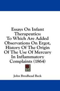 Cover image for Essays on Infant Therapeutics: To Which Are Added Observations on Ergot, History of the Origin of the Use of Mercury in Inflammatory Complaints (1864)