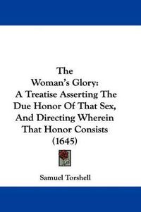 Cover image for The Woman's Glory: A Treatise Asserting The Due Honor Of That Sex, And Directing Wherein That Honor Consists (1645)