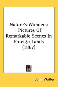 Cover image for Nature's Wonders: Pictures Of Remarkable Scenes In Foreign Lands (1867)