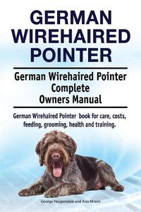 Cover image for German Wirehaired Pointer. German Wirehaired Pointer Complete Owners Manual. German Wirehaired Pointer Book for Care, Costs, Feeding, Grooming, Health and Training.