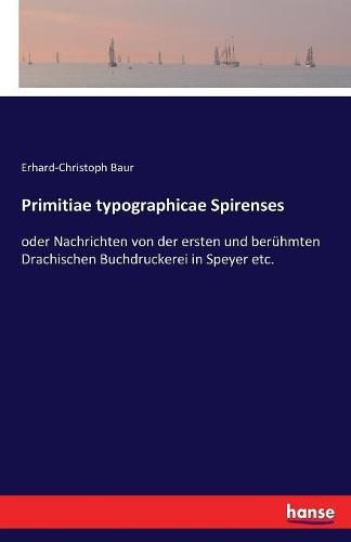 Cover image for Primitiae typographicae Spirenses: oder Nachrichten von der ersten und beruhmten Drachischen Buchdruckerei in Speyer etc.