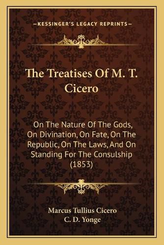 The Treatises of M. T. Cicero: On the Nature of the Gods, on Divination, on Fate, on the Republic, on the Laws, and on Standing for the Consulship (1853)