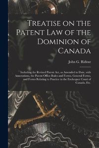 Cover image for Treatise on the Patent Law of the Dominion of Canada [microform]: Including the Revised Patent Act, as Amended to Date, With Annotations, the Patent Office Rules and Forms, General Forms, and Forms Relating to Practice in the Exchequer Court Of...