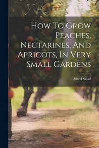 Cover image for How To Grow Peaches, Nectarines, And Apricots, In Very Small Gardens