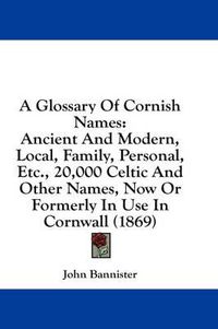 Cover image for A Glossary of Cornish Names: Ancient and Modern, Local, Family, Personal, Etc., 20,000 Celtic and Other Names, Now or Formerly in Use in Cornwall (1869)