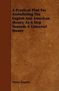 Cover image for A Practical Plan for Assimilating the English and American Money, as a Step Towards a Universal Money