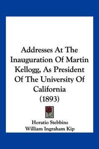 Cover image for Addresses at the Inauguration of Martin Kellogg, as President of the University of California (1893)