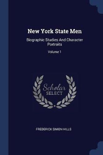 New York State Men: Biographic Studies and Character Portraits; Volume 1