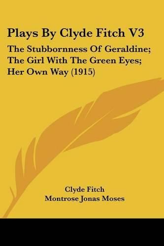 Plays by Clyde Fitch V3: The Stubbornness of Geraldine; The Girl with the Green Eyes; Her Own Way (1915)