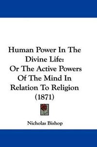 Cover image for Human Power In The Divine Life: Or The Active Powers Of The Mind In Relation To Religion (1871)