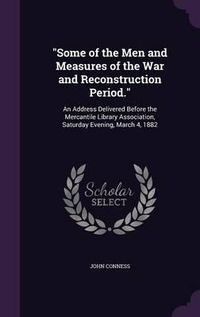 Cover image for Some of the Men and Measures of the War and Reconstruction Period.: An Address Delivered Before the Mercantile Library Association, Saturday Evening, March 4, 1882