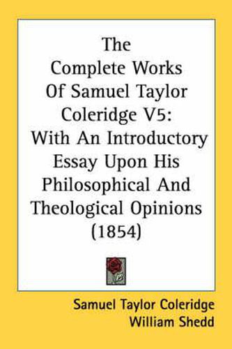 Cover image for The Complete Works Of Samuel Taylor Coleridge V5: With An Introductory Essay Upon His Philosophical And Theological Opinions (1854)