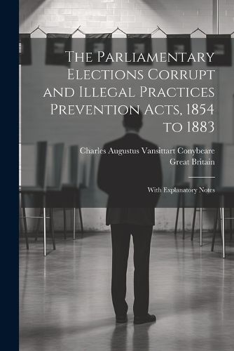 The Parliamentary Elections Corrupt and Illegal Practices Prevention Acts, 1854 to 1883