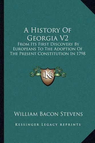 A History of Georgia V2: From Its First Discovery by Europeans to the Adoption of the Present Constitution in 1798