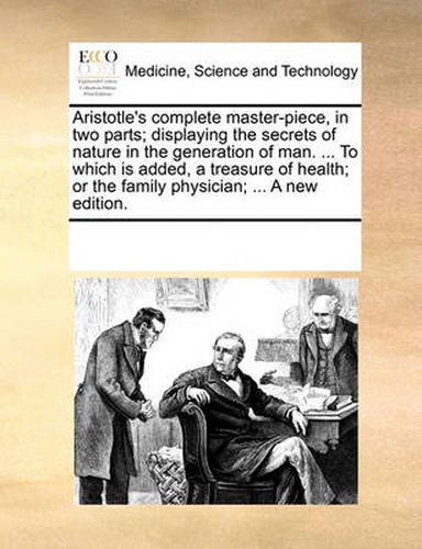 Cover image for Aristotle's Complete Master-Piece, in Two Parts; Displaying the Secrets of Nature in the Generation of Man. ... to Which Is Added, a Treasure of Health; Or the Family Physician; ... a New Edition.