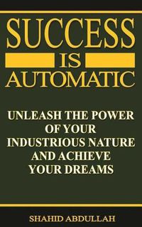 Cover image for Success Is Automatic: Unleash the Power of Your Industrious Nature and Achieve Your Dreams