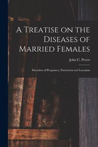 Cover image for A Treatise on the Diseases of Married Females; Disorders of Pregnancy, Parturition and Lactation