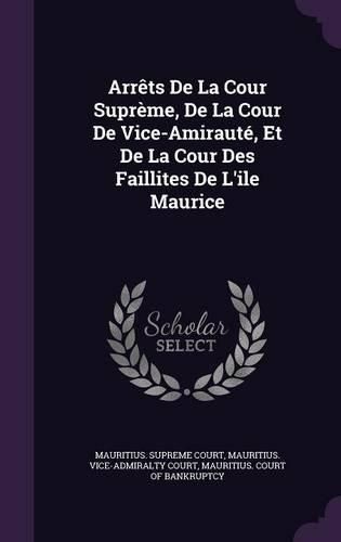 Arrets de La Cour Supreme, de La Cour de Vice-Amiraute, Et de La Cour Des Faillites de L'Ile Maurice