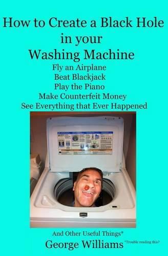 How to Create a Black Hole in Your Washing Machine: Fly an Airplane, Beat the Dealer, Play the Piano, Make Counterfeit Money, See Everything that Ever Happened And Other Useful Things