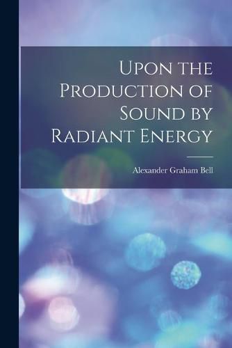 Cover image for Upon the Production of Sound by Radiant Energy [microform]