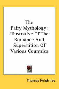 Cover image for The Fairy Mythology: Illustrative Of The Romance And Superstition Of Various Countries