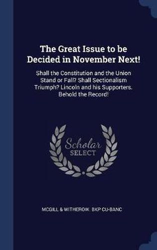 Cover image for The Great Issue to Be Decided in November Next!: Shall the Constitution and the Union Stand or Fall? Shall Sectionalism Triumph? Lincoln and His Supporters. Behold the Record!