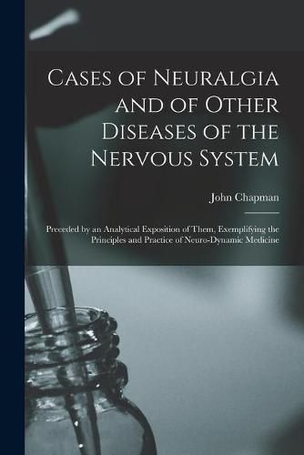 Cases of Neuralgia and of Other Diseases of the Nervous System: Preceded by an Analytical Exposition of Them, Exemplifying the Principles and Practice of Neuro-dynamic Medicine