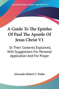 Cover image for A Guide to the Epistles of Paul the Apostle of Jesus Christ V1: Or Their Contents Explained, with Suggestions for Personal Application and for Prayer