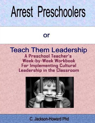 Cover image for Arrest Preschoolers or Teach Them Leadership: A Preschool Workbook for Implementing Cultural Leadership in the Classroom