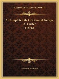 Cover image for A Complete Life of General George A. Custer (1876) a Complete Life of General George A. Custer (1876)